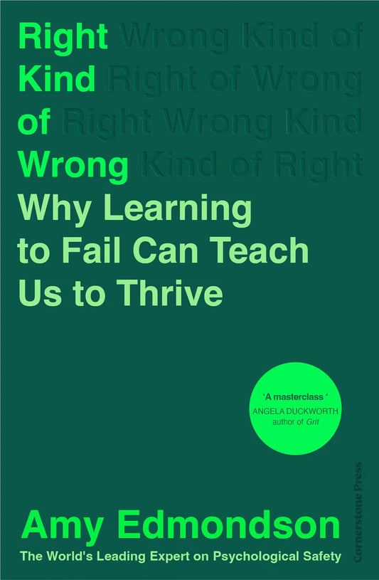 Amy Edmondson  Right Kind of Wrong: Why Learning to Fail Can Teach Us to Thrive
