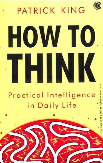 How To Think : Practical Intelligence In Daily Life by Patrick King