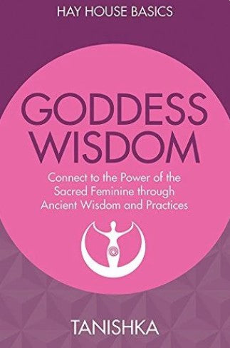 Goddess Wisdom: Connect To The Power Of The Sacred Feminine Through Ancient Teachings And Practices by Tanishka, Sandra Anne Taylor