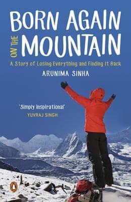Born Again on the Mountain: a story of losing everything and finding it back by Arunima Sinha