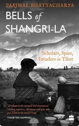 Bells of Shangri-La: Scholars, Spies, Invaders in Tibet by Parimal Bhattacharya