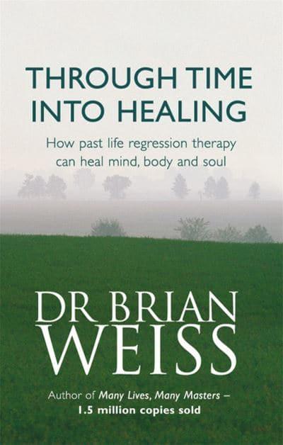 Through Time Into Healing: How Past Life Regression Therapy Can Heal Mind, Body and Soul by Brian L. Weiss