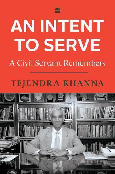 An Intent to Serve: A Civil Servant Remembers by Tejendra Khanna
