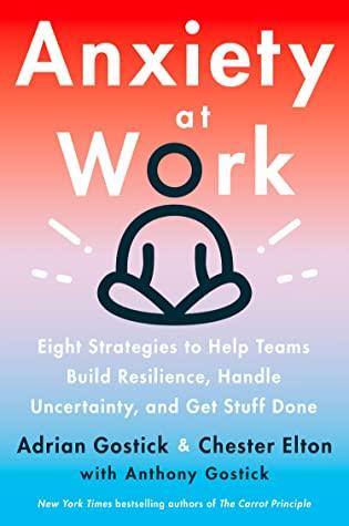 Anxiety at Work: 8 Strategies to Help Teams Build Resilience, Handle Uncertainty, and Get Stuff Done by Adrian Gostick, Chester Elton