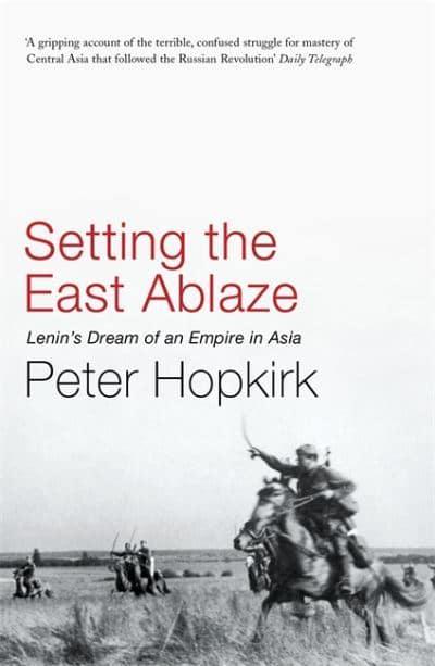 Setting the East Ablaze: Lenin's Dream of an Empire in Asia By Peter Hopkirk