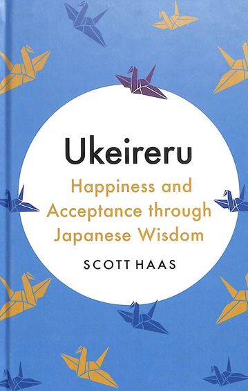 Ukeireru : Happiness & Acceptance Through Japanese Wisdom by Scott Haas