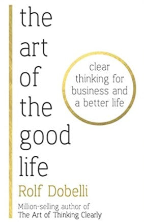 The Art of the Good Life: Clear Thinking for Business and a Better Life by Rolf Dobelli