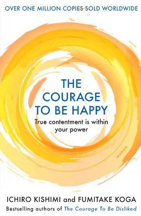 The Courage to be Happy (HB) by Ichiro Kishimi , Fumitake Koga