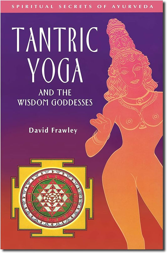 Tantric Yoga and the Wisdom Goddesses: Spiritual Secrets of Ayurveda By David Frawley