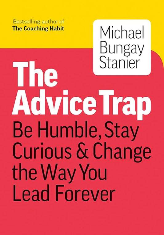 The Advice Trap (Be Humble, Stay Curious & Change the Way You Lead Forever) By Michael Bungay Stanier