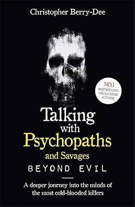 Talking With Psychopaths and Savages (Beyond Evil): A Deeper Journey Into The Minds Of The Most Cold Blooded Killers By Christopher Berry-Dee