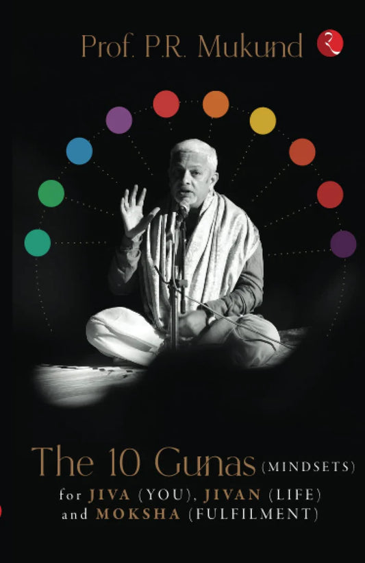 THE 10 GUNAS (MINDSETS) FOR JIVA (YOU), JIVAN (LIFE) AND MOKSHA (FULFILMENT) By Prof. P.R. Mukund