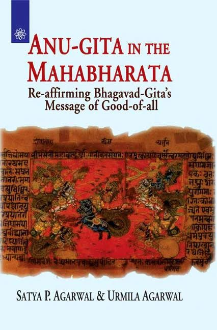 Anu-Gita in the Mahabharata: Re-affirming Bhagavad-Gita's Message of Good-of-all By Satya P. Agarwal, Urmila Agarwal