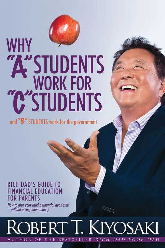 Why "A" Students Work for "C" Students and Why "B" Students Work for the Government by Robert T. Kiyosaki