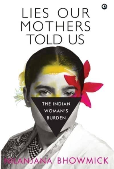 Lies Our Mothers Told Us: The Indian Woman's Burden by Nilanjana Bhowmick