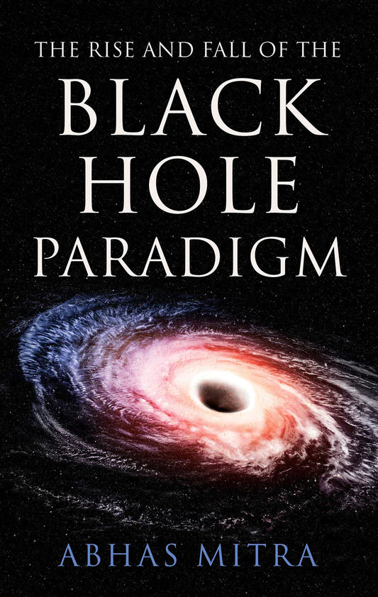 The Rise and Fall of the Black Hole Paradigm By Abhas Mitra