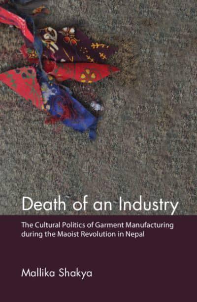 Death of an Industry: The Cultural Politics of Garment Manufacturing During the Maoist Revolution in Nepal (HB) by Mallika Shakya