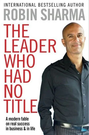The Leader Who Had No Title: A Modern Fable on Real Success in Business and in Life by Robin S. Sharma