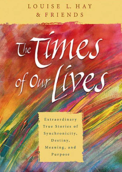 The Times of Our Lives: Extraordinary True Stories of Synchronicity, Destiny, Meaning, and Purpose by Louise L. Hay
