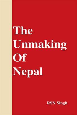 Unmaking of Nepal by R.S.N. Singh