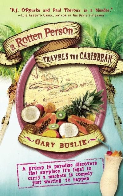 A Rotten Person Travels the Caribbean: A Grump in Paradise Discovers that Anyplace it's Legal to Carry a Machete is Comedy Just Waiting to Happen by Gary Buslik