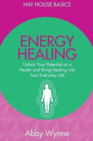 Energy Healing: Unlock Your Potential as a Healer and Bring Healing into Your Everyday Life by Wynne Abby