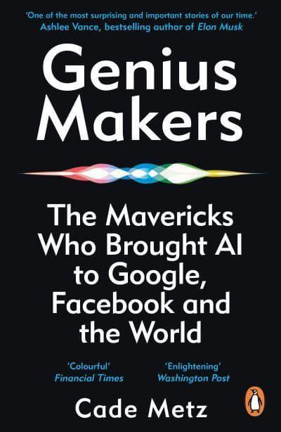 Genius Makers: The Mavericks Who Brought A.I. to Google, Facebook, and the World by Cade Metz