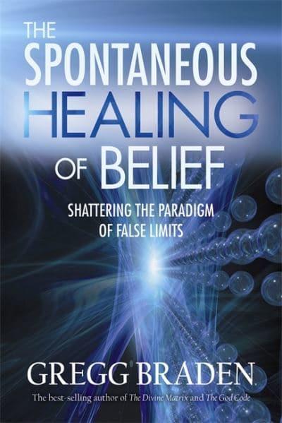 The Spontaneous Healing of Belief: Shattering the Paradigm of False Limits by Gregg Braden