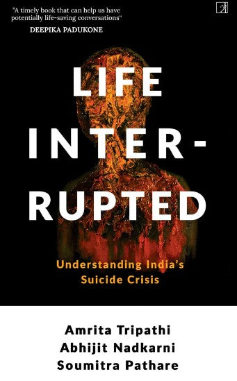 Life, Interrupted: Understanding India's Suicide Crisis by Amrita Tripathi, Abhijit Nadkarni and Soumitra Pathare