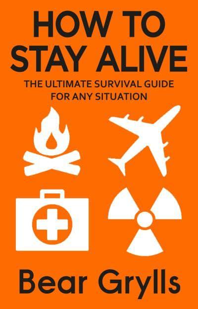 How to Stay Alive: The Ultimate Survival Guide for Any Situation by Bear Grylls