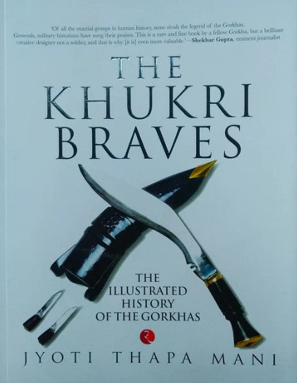 The Khukri Braves: The Illustrated History of the Gorkhas by Jyoti Thapa Mani