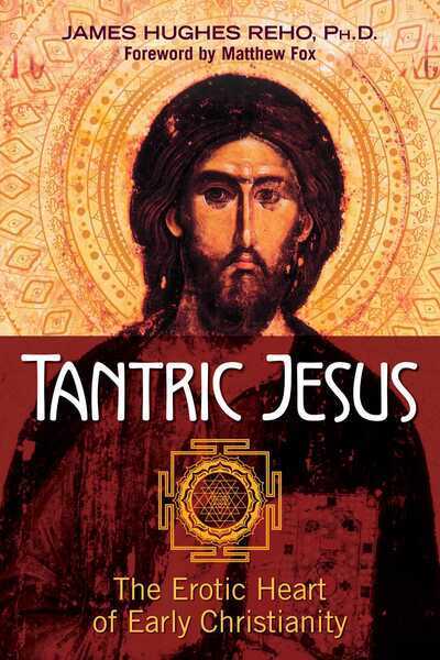 Tantric Jesus: The Erotic Heart of Early Christianity by James Hughes Reho