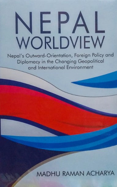 Nepal Worldview: Nepal's Outward-Orientation, Foreign Policy and Diplomacy in the Changing Geopolitical and International Environment (HB) by Madhu Raman Acharya