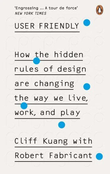 User Friendly: How the Hidden Rules of Design Are Changing the Way We Live, Work, and Play by Cliff Kuang, Robert Fabricant