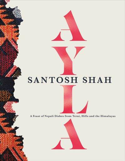 Ayla: A Feast of Nepali Dishes from Terai, Hills and the Himalayas by Santosh Shah