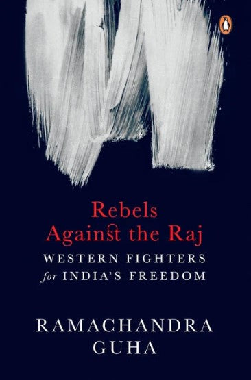 Rebels Against the Raj: Western Fighters for India's Freedom by Ramachandra Guha