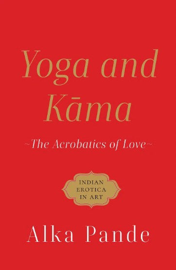 Yoga and Kama: The Acrobatics of Love by Alka Pande