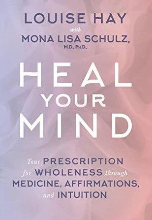 Heal Your Mind: Your Prescription for Wholeness Through Medicine, Affirmations and Intuition by Louise L. Hay, Mona Lisa Schulz