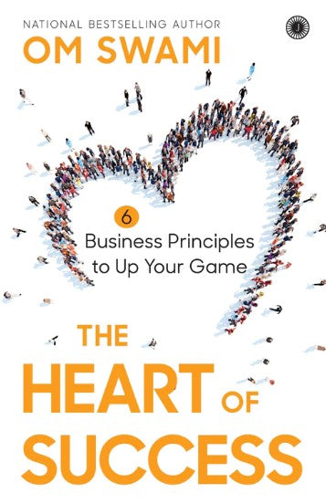 The Heart of Success: 6 Business Principles to Up Your Game by Om Swami