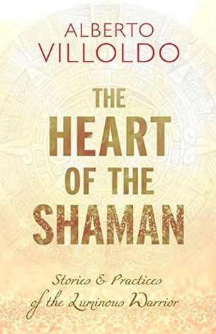 The Heart of the Shaman: Stories & Practices of the Luminous Warrior by Alberto Villoldo