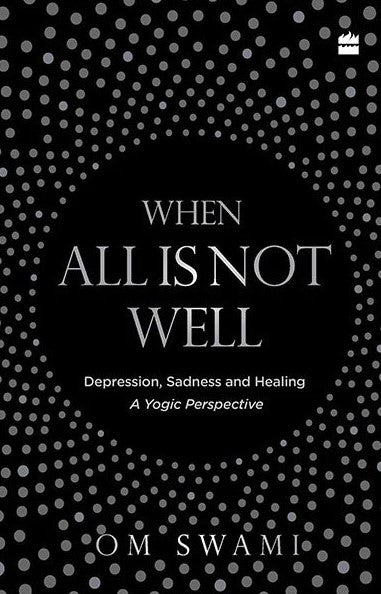 When All Is Not Well: Depression, Sadness And Healing - A Yogic Perspective by Om Swami
