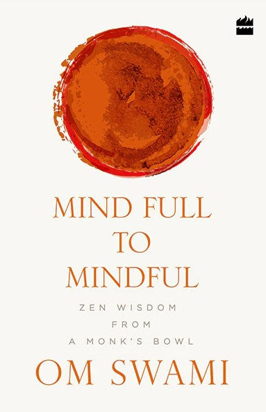 Mind Full to Mindful : Zen Wisdom From a Monk's Bowl by Om Swami