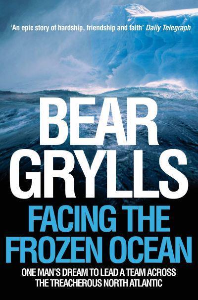 Facing the Frozen Ocean: One Man's Dream to Lead a Team Across the Treacherous North Atlantic by Bear Grylls