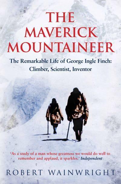 The Maverick Mountaineer: The Remarkable Life of George Ingle Finch - Climber, Scientist, Inventor by Robert Wainwright