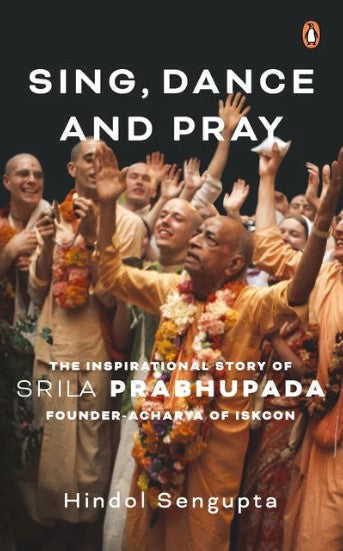 Sing, Dance and Pray: The Inspirational Story of Srila Prabhupada Founder-Acharya of Iskcon by Hindol Sengupta