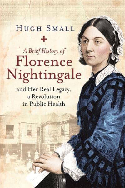 A Brief History of Florence Nightingale: and Her Real Legacy, a Revolution in Public Health by Hugh Small