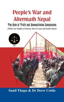 People's War and Aftermath Nepal: The Role of Truthand Reconcialation Commission (with Case Studies of Liberia, Sierra Leone and South Africa) by Sunil Thapa, Drew Cottle