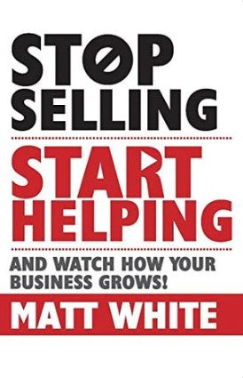 Stop Selling. Start Helping.: And Watch How Your Business Grows! by Matt White