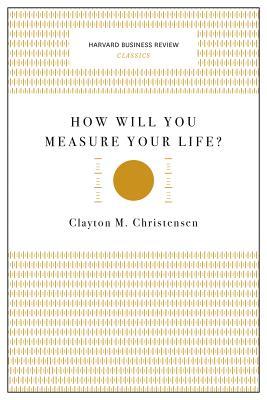 How Will You Measure Your Life? by Clayton M. Christensen