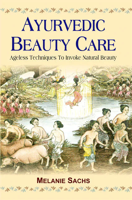 Ayurvedic Beauty Care: Ageless Techniques to Invoke Natural Beauty By Melanie Sachs